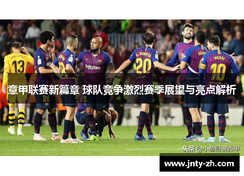 意甲联赛新篇章 球队竞争激烈赛季展望与亮点解析