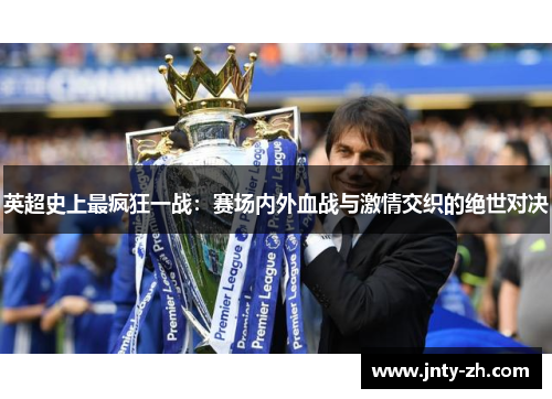 英超史上最疯狂一战：赛场内外血战与激情交织的绝世对决
