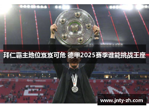 拜仁霸主地位岌岌可危 德甲2025赛季谁能挑战王座