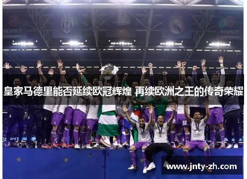 皇家马德里能否延续欧冠辉煌 再续欧洲之王的传奇荣耀