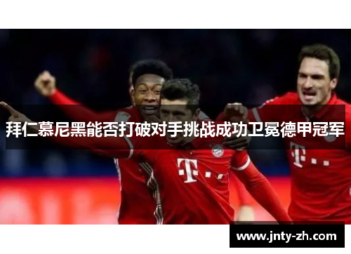 拜仁慕尼黑能否打破对手挑战成功卫冕德甲冠军