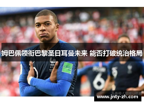 姆巴佩领衔巴黎圣日耳曼未来 能否打破统治格局