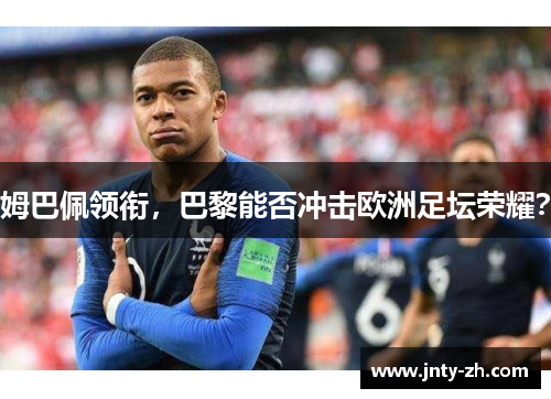 姆巴佩领衔，巴黎能否冲击欧洲足坛荣耀？