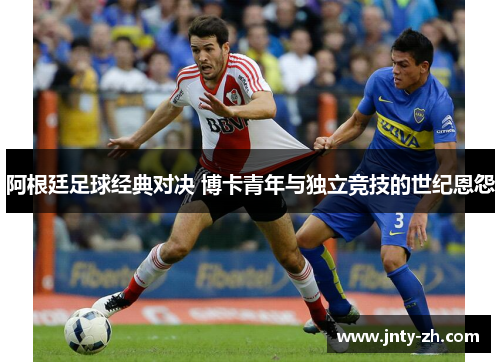 阿根廷足球经典对决 博卡青年与独立竞技的世纪恩怨