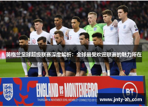 英格兰足球超级联赛深度解析：全球最受欢迎联赛的魅力所在