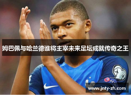 姆巴佩与哈兰德谁将主宰未来足坛成就传奇之王