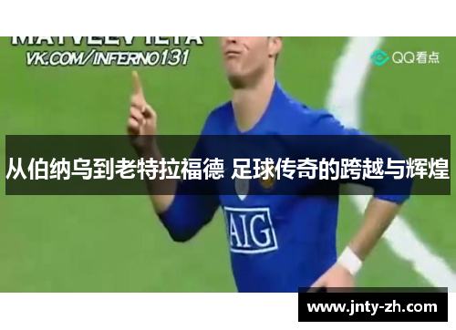 从伯纳乌到老特拉福德 足球传奇的跨越与辉煌