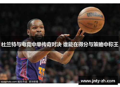 杜兰特与电竞中单传奇对决 谁能在得分与策略中称王