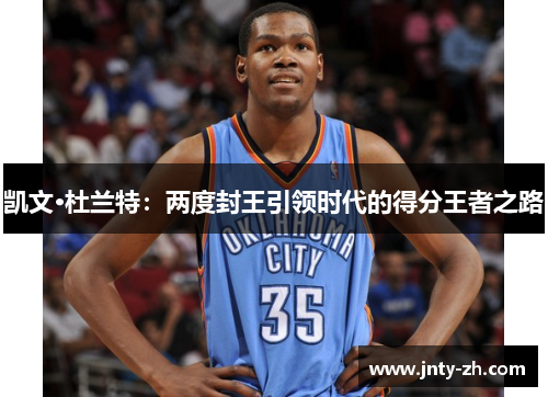 凯文·杜兰特：两度封王引领时代的得分王者之路