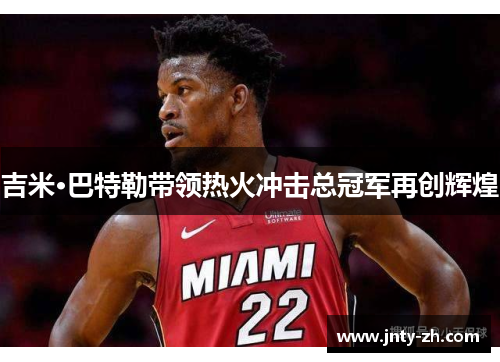 吉米·巴特勒带领热火冲击总冠军再创辉煌