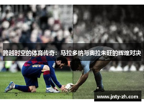 跨越时空的体育传奇：马拉多纳与奥拉朱旺的辉煌对决