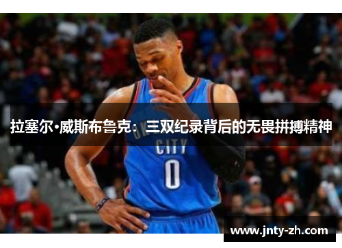 拉塞尔·威斯布鲁克：三双纪录背后的无畏拼搏精神