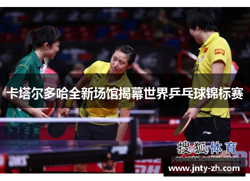 卡塔尔多哈全新场馆揭幕世界乒乓球锦标赛