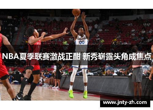 NBA夏季联赛激战正酣 新秀崭露头角成焦点