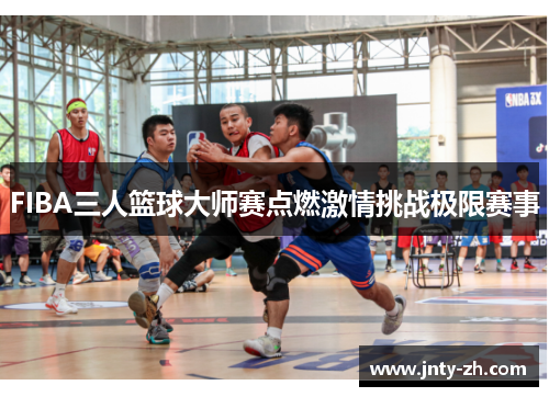 FIBA三人篮球大师赛点燃激情挑战极限赛事