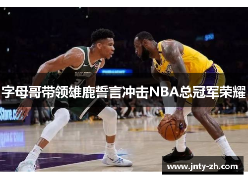 字母哥带领雄鹿誓言冲击NBA总冠军荣耀