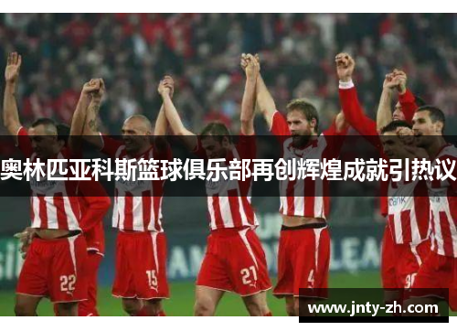 奥林匹亚科斯篮球俱乐部再创辉煌成就引热议