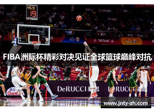 FIBA洲际杯精彩对决见证全球篮球巅峰对抗