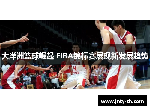 大洋洲篮球崛起 FIBA锦标赛展现新发展趋势