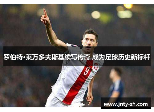 罗伯特·莱万多夫斯基续写传奇 成为足球历史新标杆
