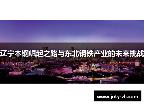 辽宁本钢崛起之路与东北钢铁产业的未来挑战