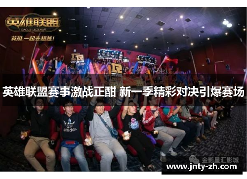 英雄联盟赛事激战正酣 新一季精彩对决引爆赛场
