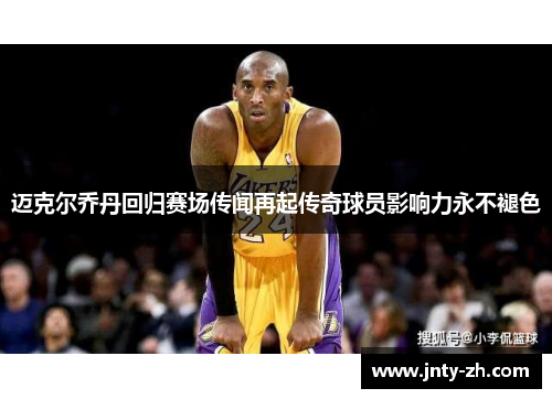 迈克尔乔丹回归赛场传闻再起传奇球员影响力永不褪色
