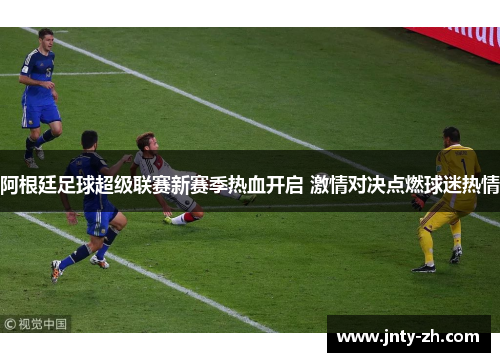 阿根廷足球超级联赛新赛季热血开启 激情对决点燃球迷热情