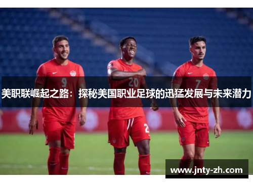 美职联崛起之路：探秘美国职业足球的迅猛发展与未来潜力