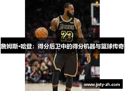詹姆斯·哈登：得分后卫中的得分机器与篮球传奇