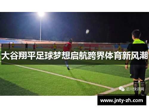 大谷翔平足球梦想启航跨界体育新风潮