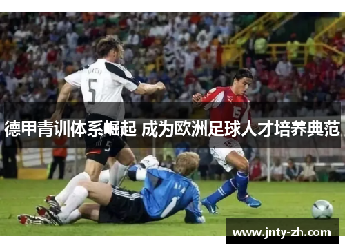 德甲青训体系崛起 成为欧洲足球人才培养典范