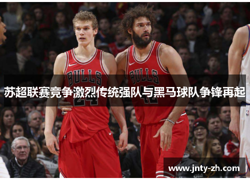 苏超联赛竞争激烈传统强队与黑马球队争锋再起