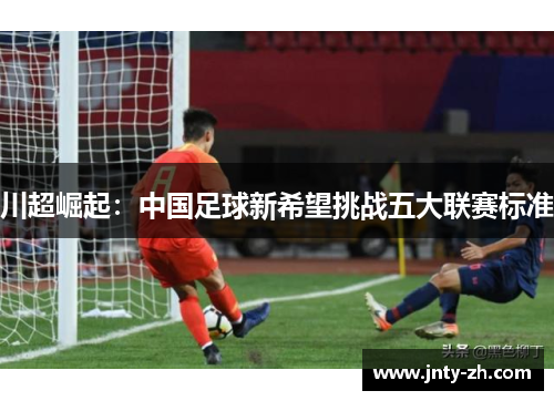 川超崛起：中国足球新希望挑战五大联赛标准