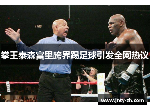 拳王泰森富里跨界踢足球引发全网热议