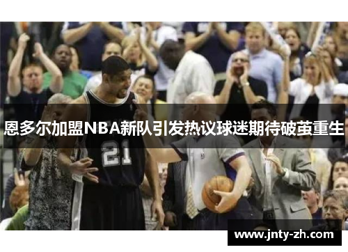 恩多尔加盟NBA新队引发热议球迷期待破茧重生