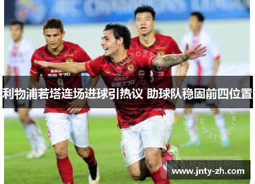 利物浦若塔连场进球引热议 助球队稳固前四位置