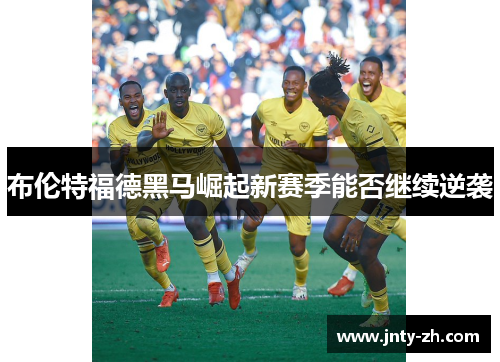 布伦特福德黑马崛起新赛季能否继续逆袭
