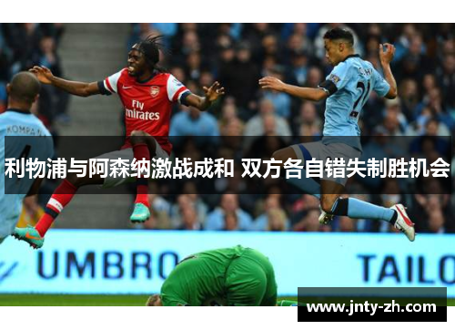 利物浦与阿森纳激战成和 双方各自错失制胜机会