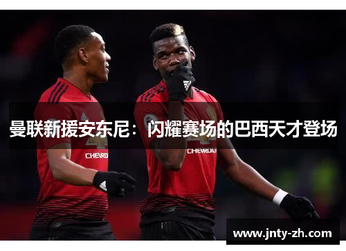 曼联新援安东尼：闪耀赛场的巴西天才登场