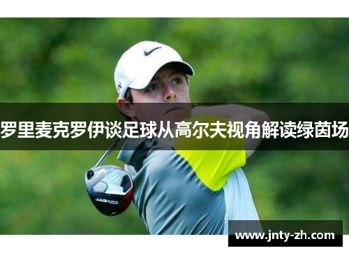 罗里麦克罗伊谈足球从高尔夫视角解读绿茵场