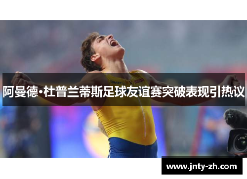 阿曼德·杜普兰蒂斯足球友谊赛突破表现引热议