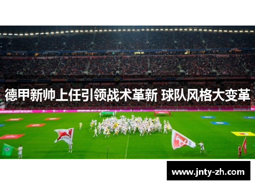 德甲新帅上任引领战术革新 球队风格大变革