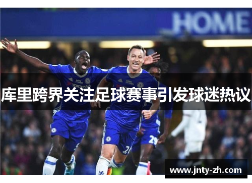 库里跨界关注足球赛事引发球迷热议