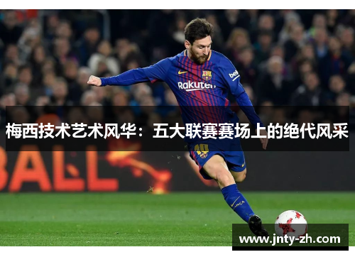 梅西技术艺术风华：五大联赛赛场上的绝代风采