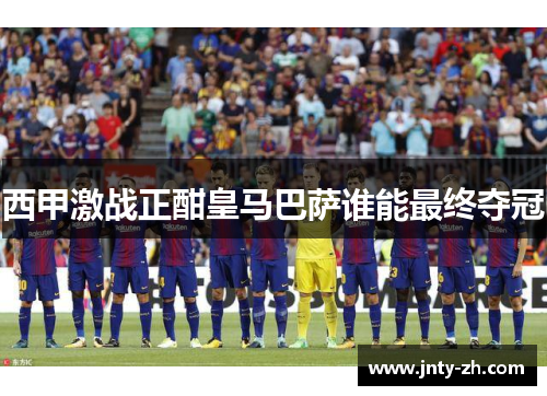 西甲激战正酣皇马巴萨谁能最终夺冠