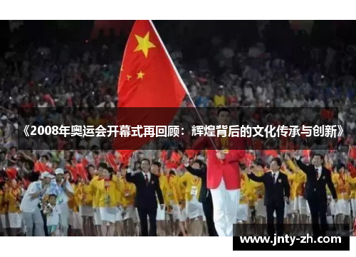 《2008年奥运会开幕式再回顾：辉煌背后的文化传承与创新》