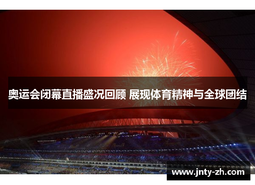 奥运会闭幕直播盛况回顾 展现体育精神与全球团结