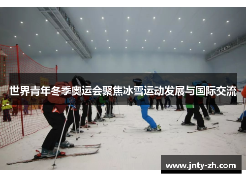 世界青年冬季奥运会聚焦冰雪运动发展与国际交流